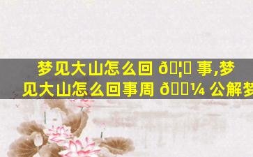 梦见大山怎么回 🦍 事,梦见大山怎么回事周 🐼 公解梦
